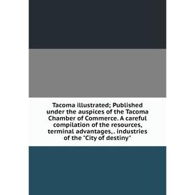 

Книга Tacoma illustrated; Published under the auspices of the Tacoma Chamber of Commerce. A careful compilation of the resources, terminal advantages,