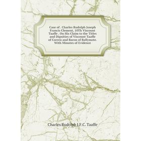 

Книга Case of. Charles Rudolph Joseph Francis Clement, 10Th Viscount Taaffe. On His Claim to the Titles and Dignities of Viscount Taaffe of Corren and
