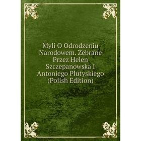 

Книга Myli O Odrodzeniu Narodowem Zebrane Przez Helen Szczepanowska I Antoniego Plutyskiego (Polish Edition)