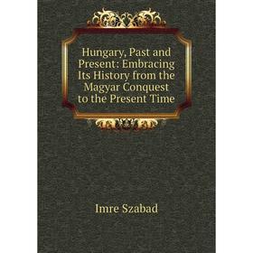 

Книга Hungary, Past and Present: Embracing Its History from the Magyar Conquest to the Present Time