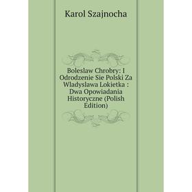 

Книга Boleslaw Chrobry: I Odrodzenie Sie Polski Za Wladyslawa Lokietka: Dwa Opowiadania Historyczne (Polish Edition)