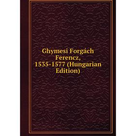 

Книга Ghymesi Forgách Ferencz, 1535-1577 (Hungarian Edition)