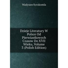

Книга Dzieje Literatury W Polsce Od Pierwiastkowych Czasow Do XVII Wieku, Volume 3 (Polish Edition)