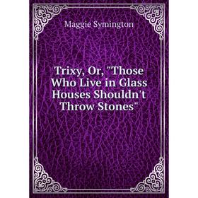 

Книга Trixy, Or, Those Who Live in Glass Houses Shouldn't Throw Stones