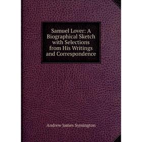 

Книга Samuel Lover: A Biographical Sketch with Selections from His Writings and Correspondence