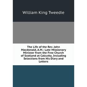 

Книга The Life of the Rev. John Macdonald, A.M.: Late Missionary Minister from the Free Church of Scotland at Calcutta, Including Selections from His