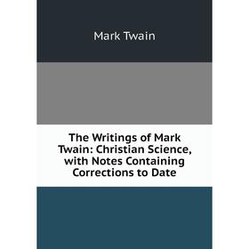 

Книга The Writings of Mark Twain: Christian Science, with Notes Containing Corrections to Date