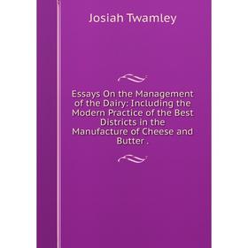 

Книга Essays On the Management of the Dairy: Including the Modern Practice of the Best Districts in the Manufacture of Cheese and Butter.
