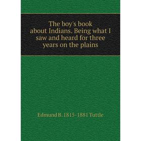 

Книга The boy's book about Indians. Being what I saw and heard for three years on the plains