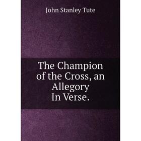 

Книга The Champion of the Cross, an Allegory In Verse.