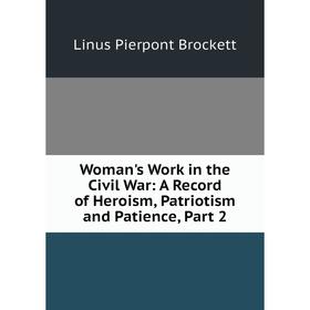 

Книга Woman's Work in the Civil War: A Record of Heroism, Patriotism and Patience, Part 2