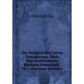 

Книга Die Religion Des Alten Testamentes Nach Den Kanonischen Büchern Entwickelt. Th.1 (German Edition)