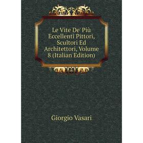 

Книга Le Vite De' Più Eccellenti Pittori, Scultori Ed Architettori, Volume 8