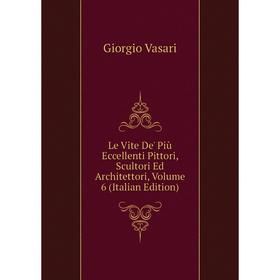

Книга Le Vite De' Più Eccellenti Pittori, Scultori Ed Architettori, Volume 6