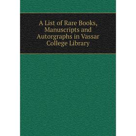 

Книга A List of Rare Books, Manuscripts and Autorgraphs in Vassar College Library
