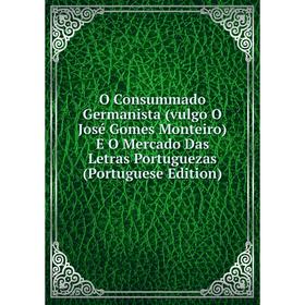 

Книга O Consummado Germanista (vulgo O José Gomes Monteiro) E O Mercado Das Letras portugueza s (Portuguese Edition)
