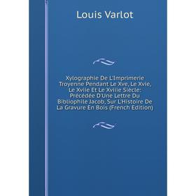 

Книга Xylographie De L'Imprimerie Troyenne Pendant Le Xve, Le Xvie, Le Xviie Et Le Xviiie Siècle: Précédée D'Une Lettre Du Bibliophile Jacob, Sur L'Hi