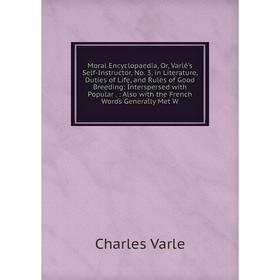 

Книга Moral Encyclopaedia, Or, Varlé's Self-Instructor, No 3, in Literature, Duties of Life, and Rules of Good Breeding: Interspersed with Popular