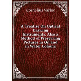 

Книга A Treatise On Optical Drawing Instruments. Also a Method of Preserving Pictures in Oil and in Water Colours