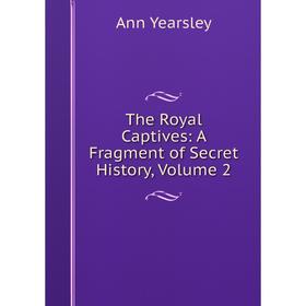 

Книга The Royal Captives: A Fragment of Secret History, Volume 2