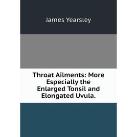 

Книга Throat Ailments: More Especially the Enlarged Tonsil and Elongated Uvula.