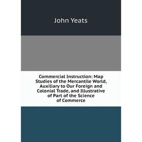 

Книга Commercial Instruction: Map Studies of the Mercantile World, Auxiliary to Our Foreign and Colonial Trade, and Illustrative of Part of the Scienc