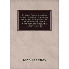 

Книга Extracts from the Letters of John and Martha Yeardley: Whilst On a Religious Visit to Some Parts of the Continent of Europe, the Ionian Isles,