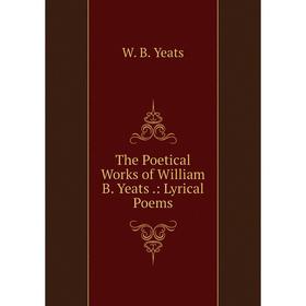 

Книга The Poetical Works of William B. Yeats.: Lyrical Poems