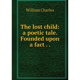 

Книга The lost child: a poetic tale. Founded upon a fact..