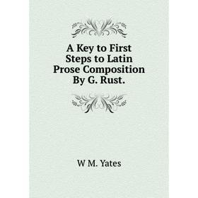 

Книга A Key to First Steps to Latin Prose Composition By G. Rust.