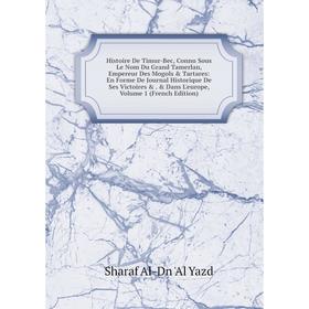 

Книга Histoire De Timur-Bec, Connu Sous Le Nom Du Grand Tamerlan, Empereur Des Mogols Tartares: En Forme De Journal Historique De Ses Victoires .