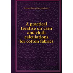 

Книга A practical treatise on yarn and cloth calculations for cotton fabrics