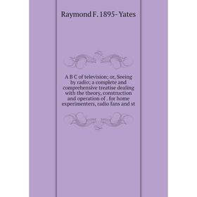 

Книга A B C of television; or, Seeing by radio; a complete and comprehensive treatise dealing with the theory, construction and operation of. for home