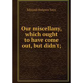

Книга Our miscellany, which ought to have come out, but didn't