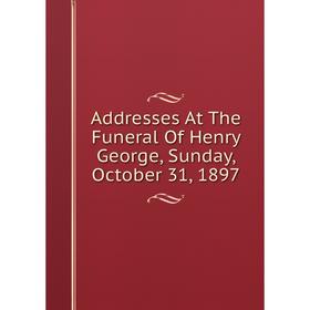 

Книга Addresses At The Funeral Of Henry George, Sunday, October 31, 1897
