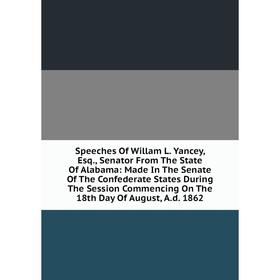 

Книга Speeches Of Willam L. Yancey, Esq., Senator From The State Of Alabama: Made In The Senate Of The Confederate States During The Session Commencin