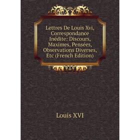 

Книга Lettres De Louis Xvi, Correspondance Inédite: Discours, Maximes, Pensées, Observations Diverses