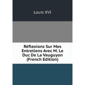 

Книга Réflexions Sur Mes Entretiens Avec M. Le Duc De La Vauguyon (French Edition)