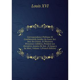 

Книга Correspondance Politique Et Confidentielle Inédite De Louis Xvi: Avec Ses Frères, Et Plusieurs Personnes Célèbres, Pendant Les Dernières Années