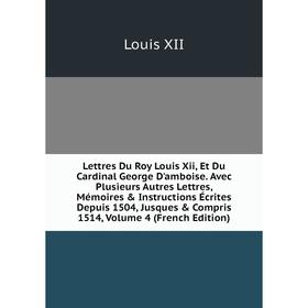 

Книга Lettres Du Roy Louis Xii, Et Du Cardinal George D'amboise Avec Plusieurs Autres Lettres, Mémoires Instructions Écrites Depuis 1504, Jusques