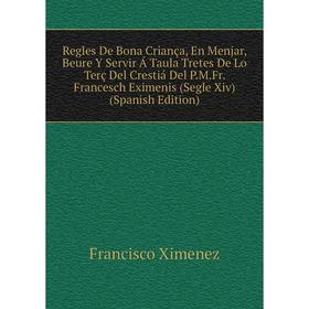

Книга Regles De Bona Criança, En Menjar, Beure Y Servir Á Taula Tretes De Lo Terç Del Crestiá Del P.M.Fr. Francesch Eximenis (Segle Xiv) (Spanish Edit