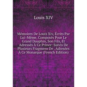 

Книга Mémoires De Louis Xiv, Écrits Par Lui-Même, Composés Pour Le Grand Dauphin, Son Fils, Et Adressés À Ce Prince: Suivis De Plusieurs Fragmens De A