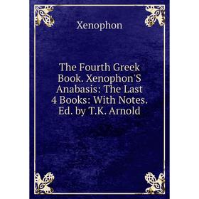 

Книга The Fourth Greek Book. Xenophon'S Anabasis: The Last 4 Books: With Notes. Ed. by T.K. Arnold