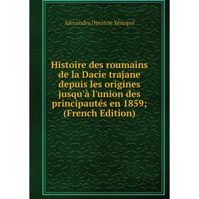 

Книга Histoire des roumains de la Dacie trajane depuis les origines jusqu'à l'union des principautés en 1859; (French Edition)