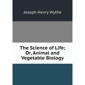 

Книга The Science of Life; Or, Animal and Vegetable Biology