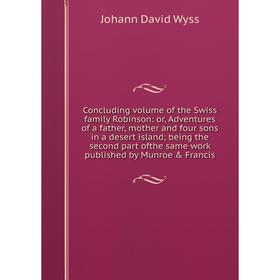 

Книга Concluding volume of the Swiss family Robinson: or, Adventures of a father, mother and four sons in a desert island; being the second part ofthe