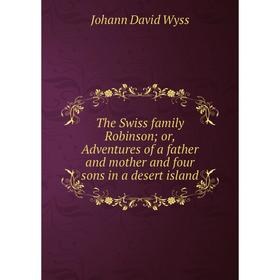 

Книга The Swiss family Robinson; or, Adventures of a father and mother and four sons in a desert island