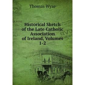 

Книга Historical Sketch of the Late Catholic Association of Ireland, Volumes 1-2