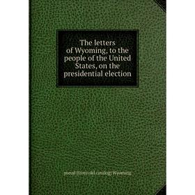 

Книга The letters of Wyoming, to the people of the United States, on the presidential election
