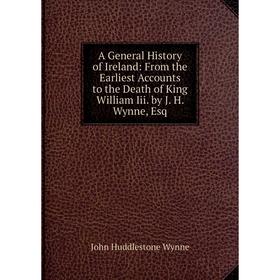 

Книга A General History of Ireland: From the Earliest Accounts to the Death of King William Iii. by J. H. Wynne, Esq